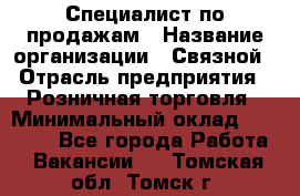 Специалист по продажам › Название организации ­ Связной › Отрасль предприятия ­ Розничная торговля › Минимальный оклад ­ 18 000 - Все города Работа » Вакансии   . Томская обл.,Томск г.